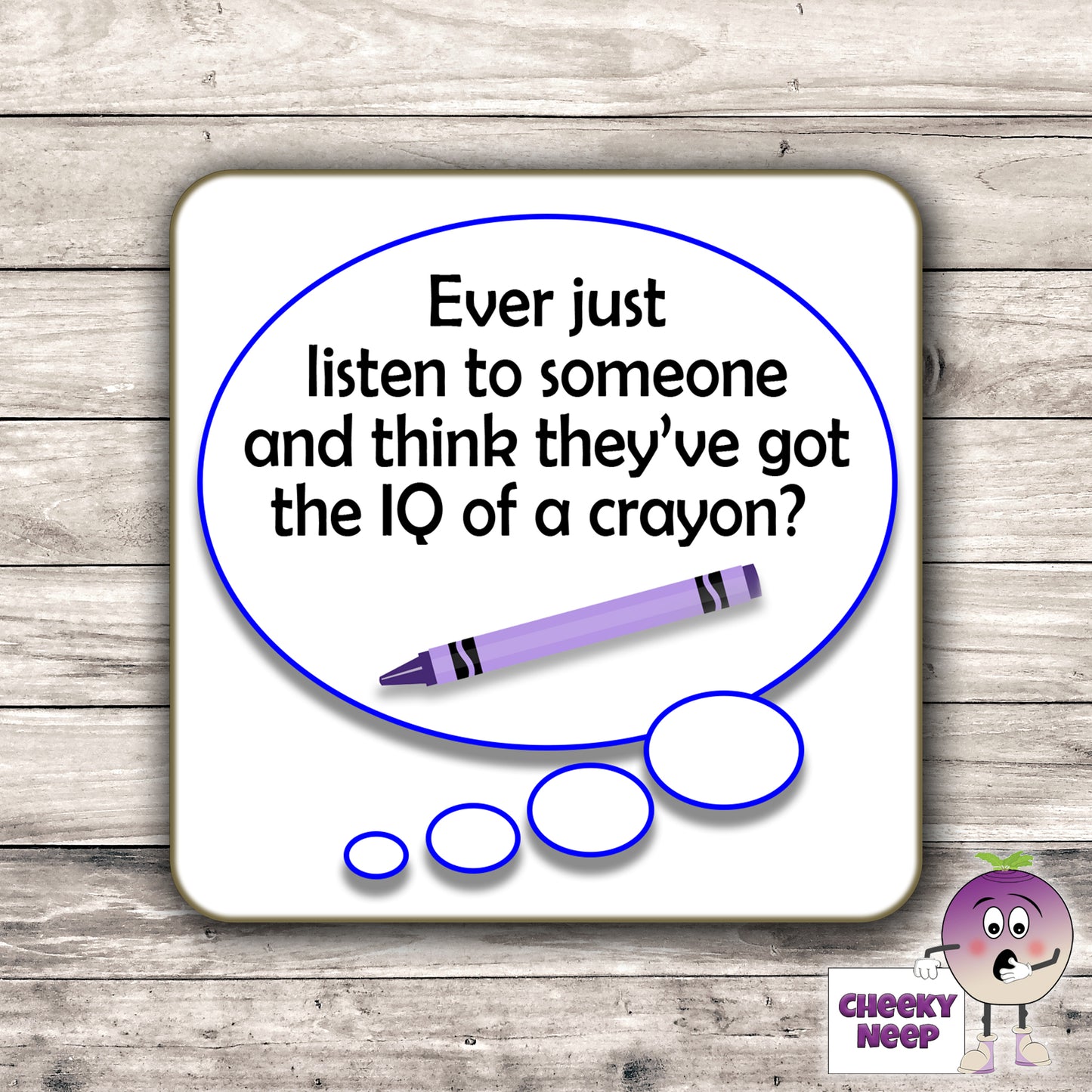 Square hardbacked coaster with the words "Ever just listen to someone and think they've got the IQ of a crayon" printed on it.