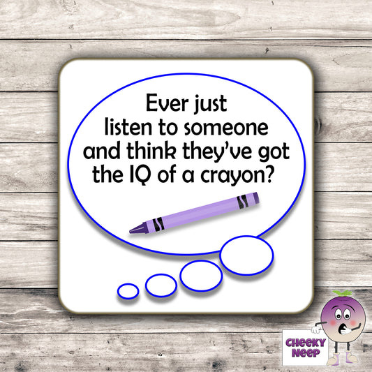 Square hardbacked coaster with the words "Ever just listen to someone and think they've got the IQ of a crayon" printed on it.