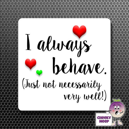 square fridge magnet with the words "I always behave (Just not necessarily very well!)" printed.