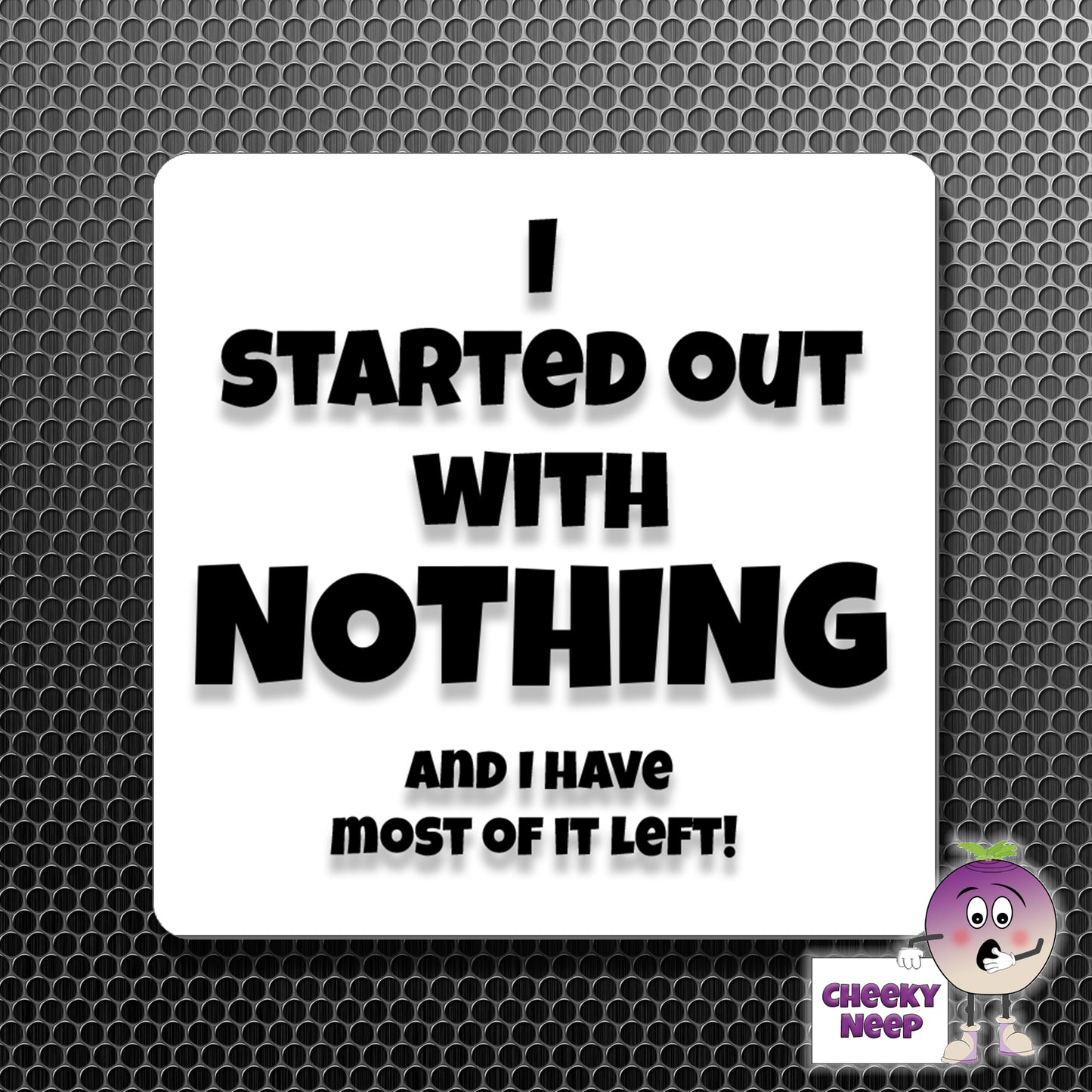square fridge magnet with the words "I started out with NOTHING and I have most of it left" printed.