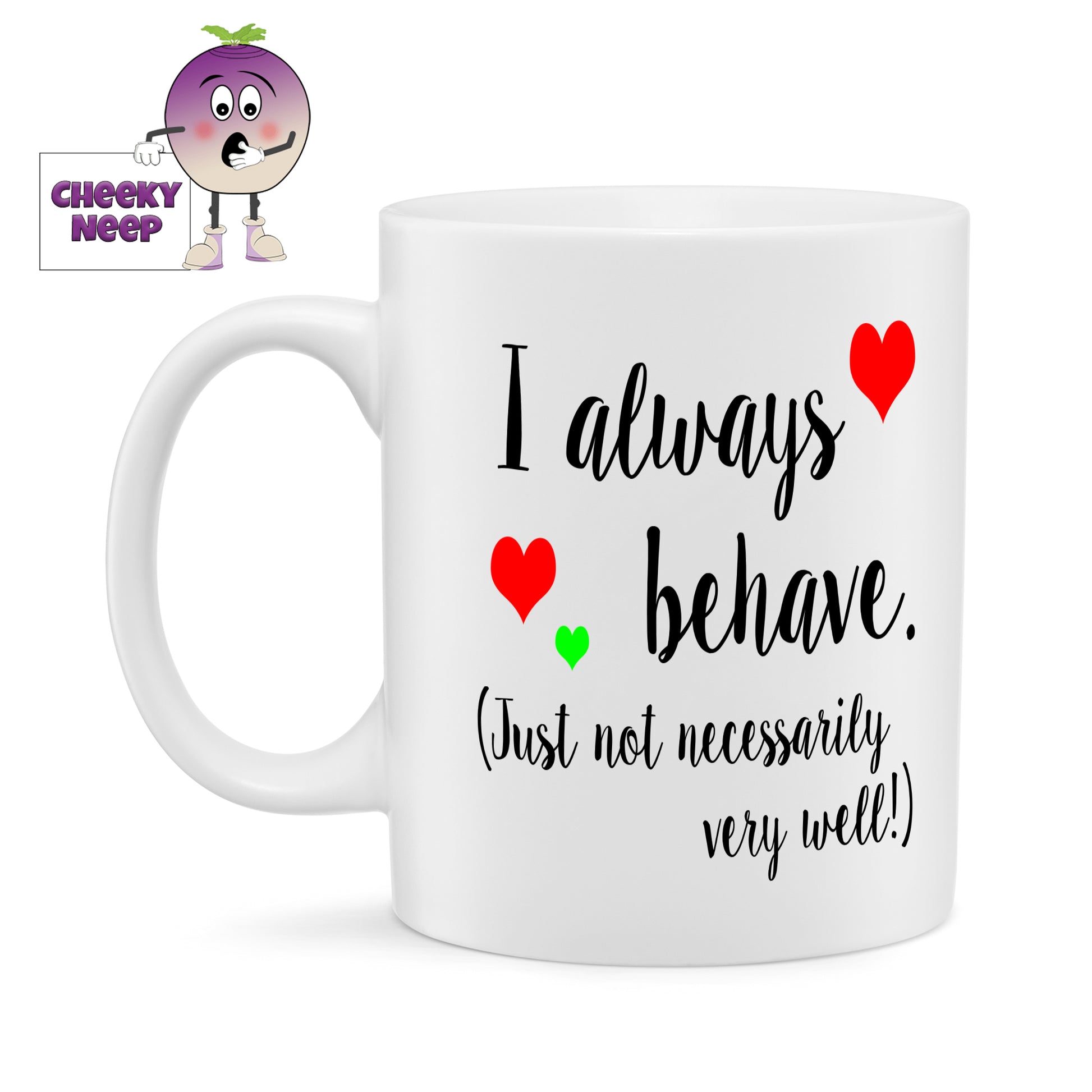 10oz white ceramic mug with the black text "I always behave (Just not necessarily very well!)" printed twice on the mug. A couple of small red hearts and one green heart are dotted around the text