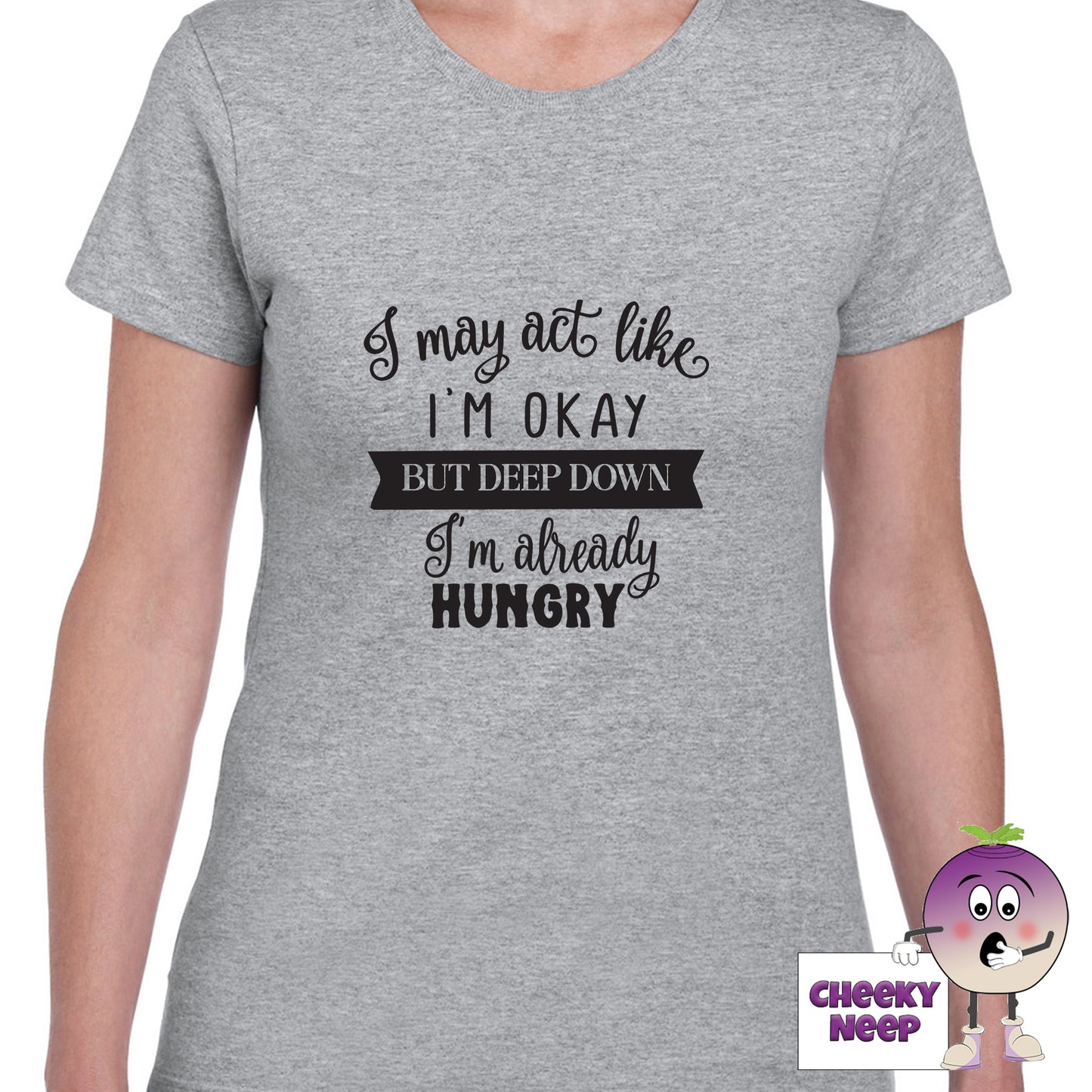 Grey womens tee with the slogan "I may act like I'm okay but deep down I'm already hungry" printed on the tee