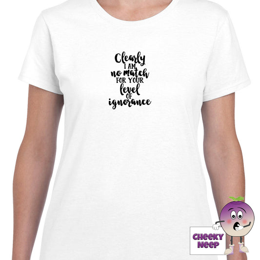 White womens tee with the slogan "Clearly I am no match for your level of ignorance" printed on the tee