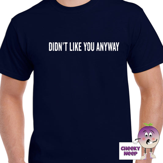 Mens navy t-shirt with the slogan "Didn't Like You Anyway" printed on the front of the tee as produced by Cheekyneep.com