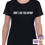 Womens black t-shirt with the slogan "Didn't Like You Anyway" printed on the front of the tee as produced by Cheekyneep.com