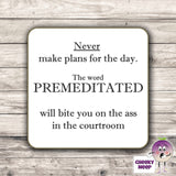 Square hardbacked coaster with the words "Never make plans for the day. The word PREMEDITATED will bite you on the ass in the courtroom" printed on it.