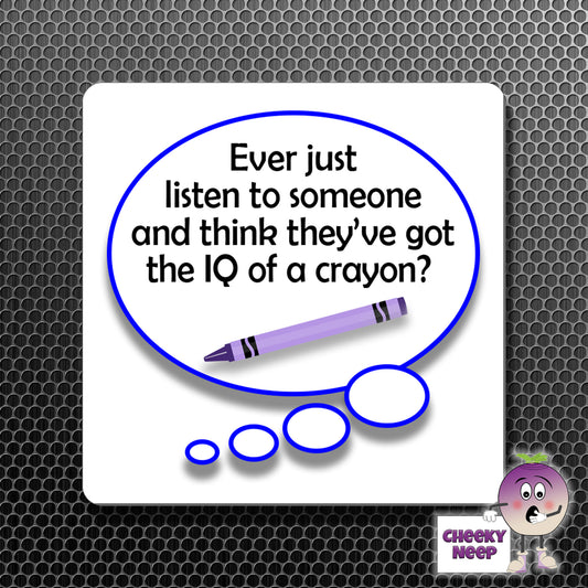 square fridge magnet with the words "Ever just listen to someone and think they've got the IQ of a crayon?" printed. 