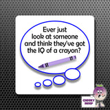 square fridge magnet with the words "Ever just look at someone and think they've got the IQ of a crayon?" printed. 